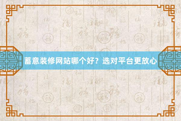 蓄意装修网站哪个好？选对平台更放心