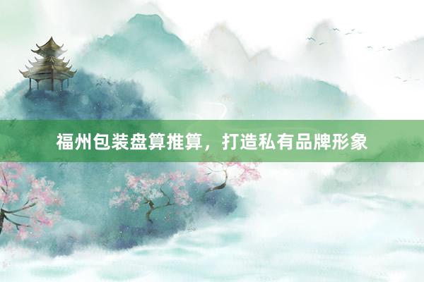 福州包装盘算推算，打造私有品牌形象