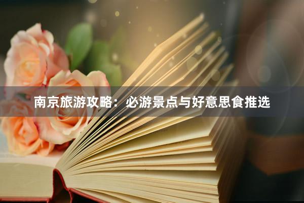 南京旅游攻略：必游景点与好意思食推选