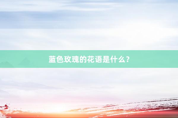 蓝色玫瑰的花语是什么？
