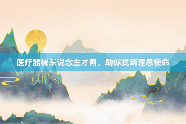 医疗器械东说念主才网，助你找到理思使命