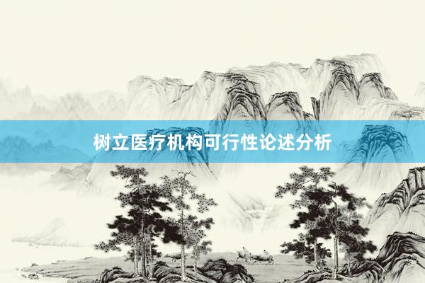 树立医疗机构可行性论述分析