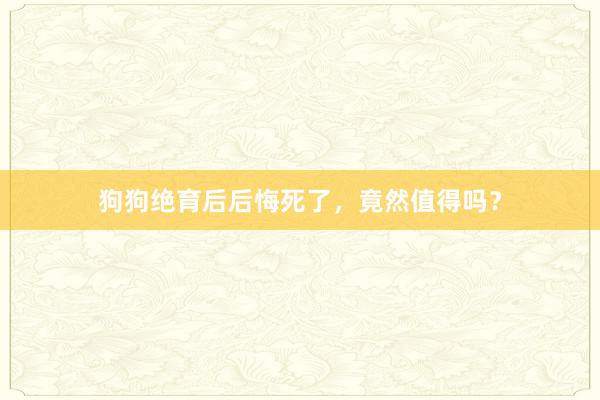 狗狗绝育后后悔死了，竟然值得吗？