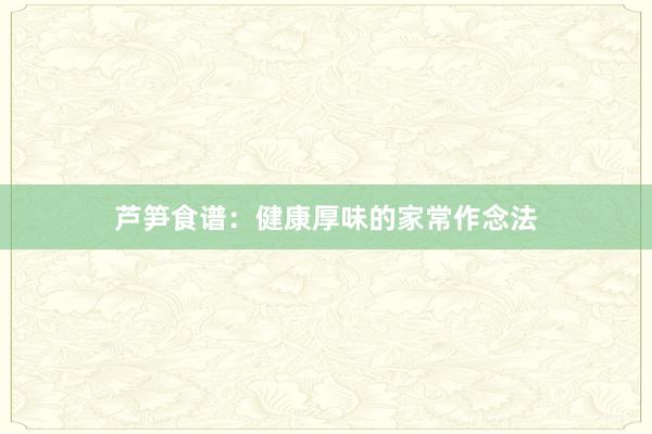 芦笋食谱：健康厚味的家常作念法