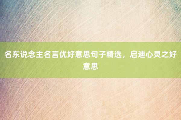 名东说念主名言优好意思句子精选，启迪心灵之好意思